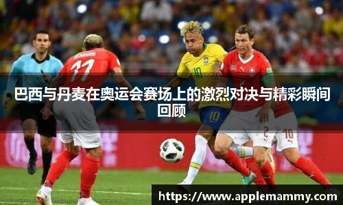 巴西与丹麦在奥运会赛场上的激烈对决与精彩瞬间回顾