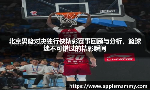 北京男篮对决独行侠精彩赛事回顾与分析，篮球迷不可错过的精彩瞬间